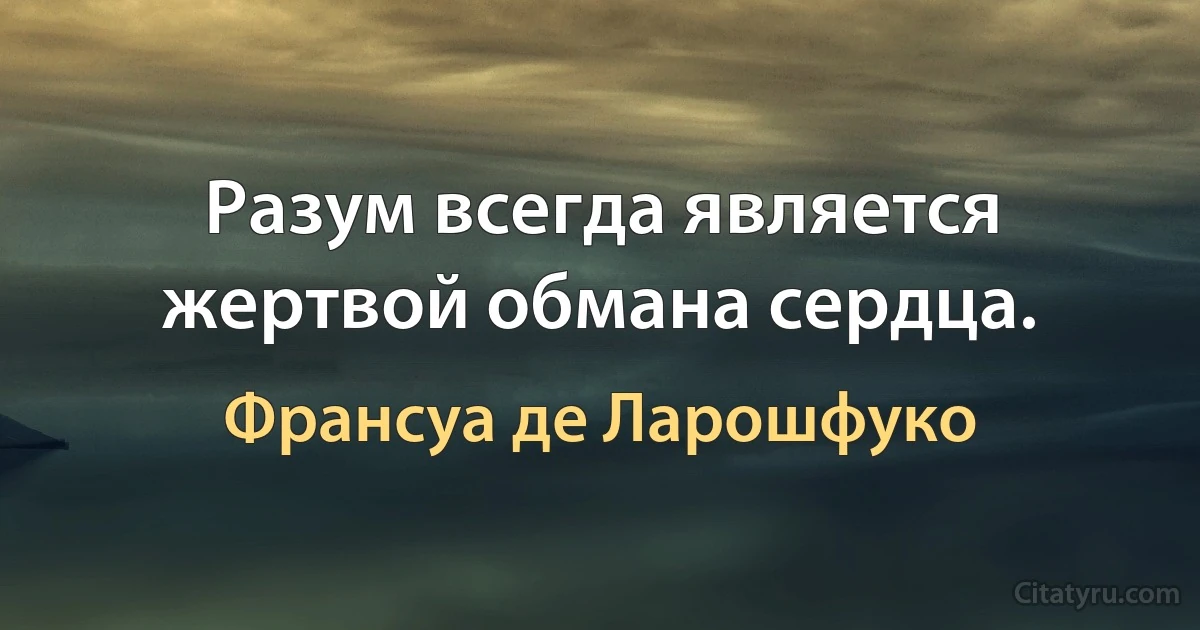 Разум всегда является жертвой обмана сердца. (Франсуа де Ларошфуко)