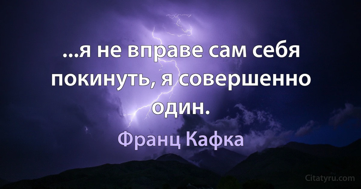 ...я не вправе сам себя покинуть, я совершенно один. (Франц Кафка)