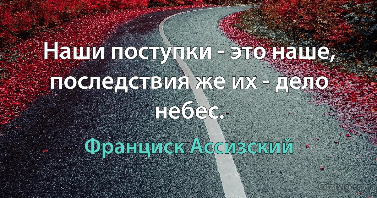 Наши поступки - это наше, последствия же их - дело небес. (Франциск Ассизский)