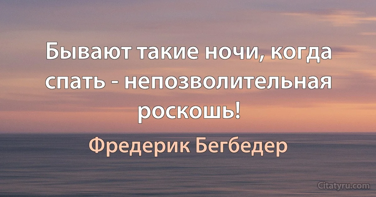 Бывают такие ночи, когда спать - непозволительная роскошь! (Фредерик Бегбедер)