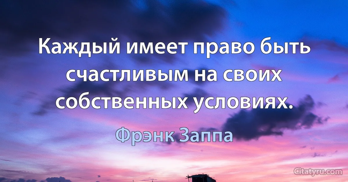 Каждый имеет право быть счастливым на своих собственных условиях. (Фрэнк Заппа)