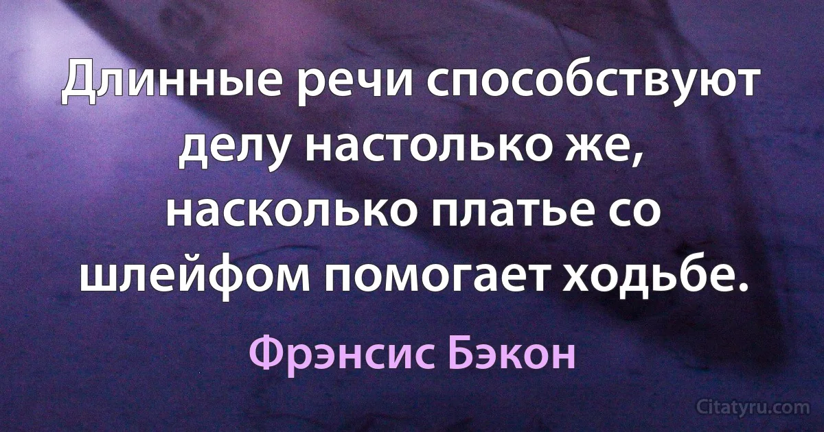 Длинные речи способствуют делу настолько же, насколько платье со шлейфом помогает ходьбе. (Фрэнсис Бэкон)