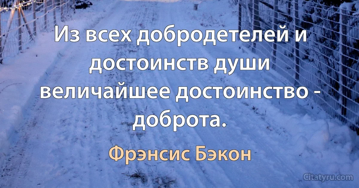 Из всех добродетелей и достоинств души величайшее достоинство - доброта. (Фрэнсис Бэкон)