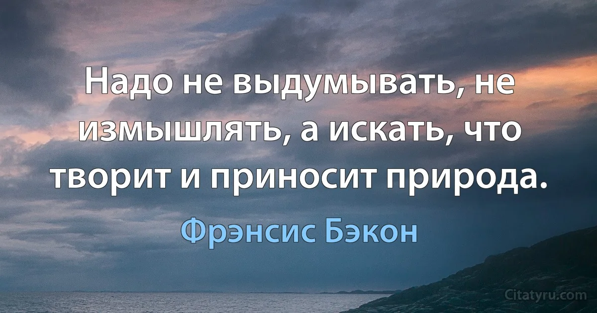 Надо не выдумывать, не измышлять, а искать, что творит и приносит природа. (Фрэнсис Бэкон)