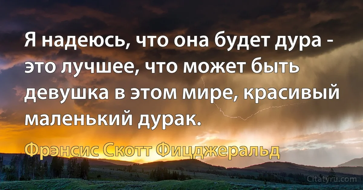 Я надеюсь, что она будет дура - это лучшее, что может быть девушка в этом мире, красивый маленький дурак. (Фрэнсис Скотт Фицджеральд)