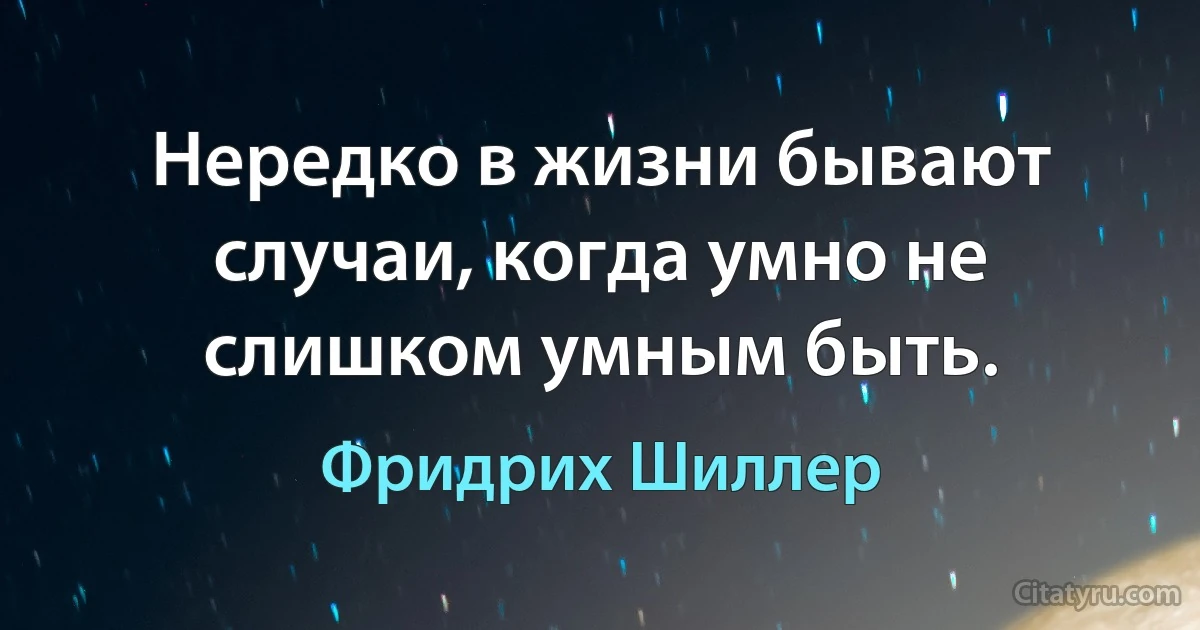 Нередко в жизни бывают случаи, когда умно не слишком умным быть. (Фридрих Шиллер)