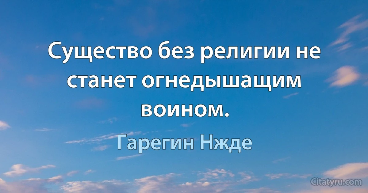 Существо без религии не станет огнедышащим воином. (Гарегин Нжде)