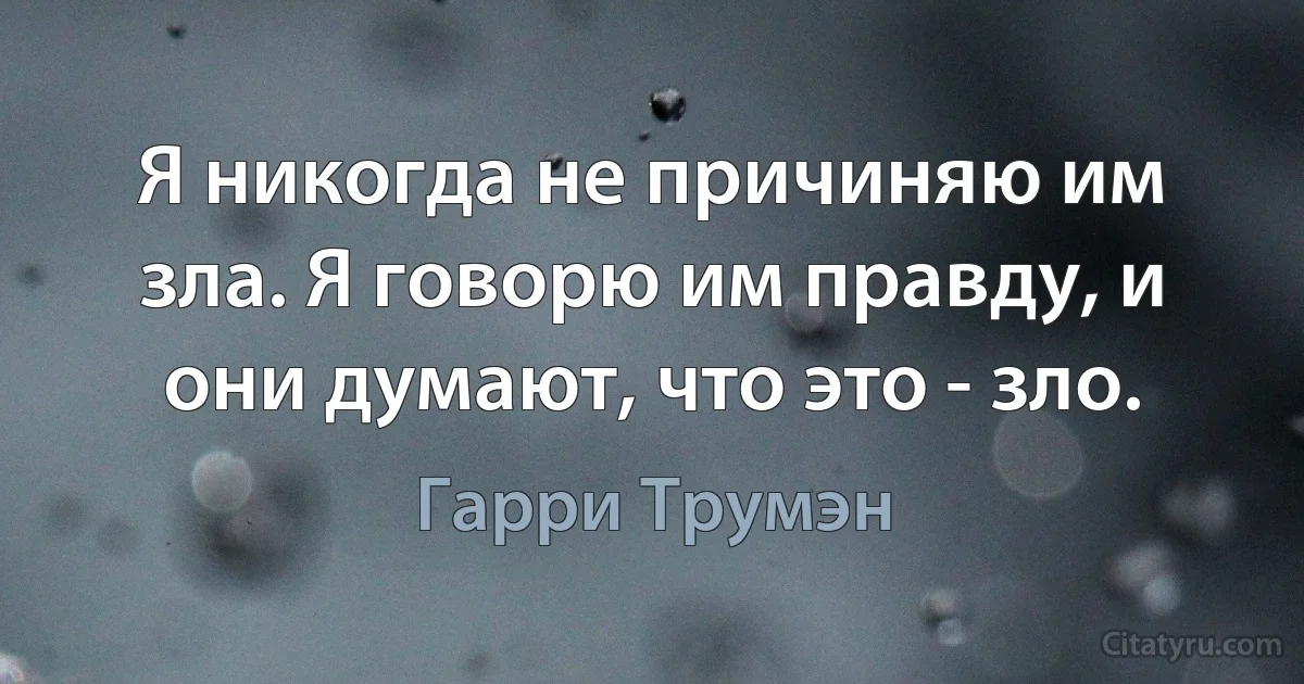 Я никогда не причиняю им зла. Я говорю им правду, и они думают, что это - зло. (Гарри Трумэн)