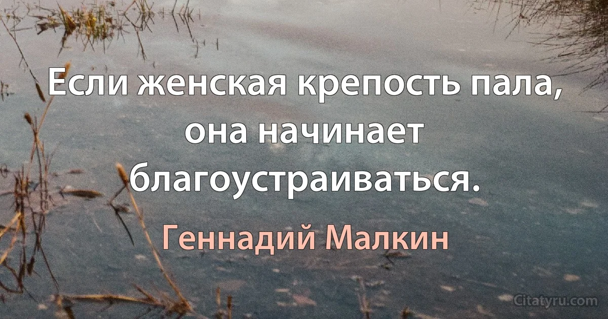 Если женская крепость пала, она начинает благоустраиваться. (Геннадий Малкин)