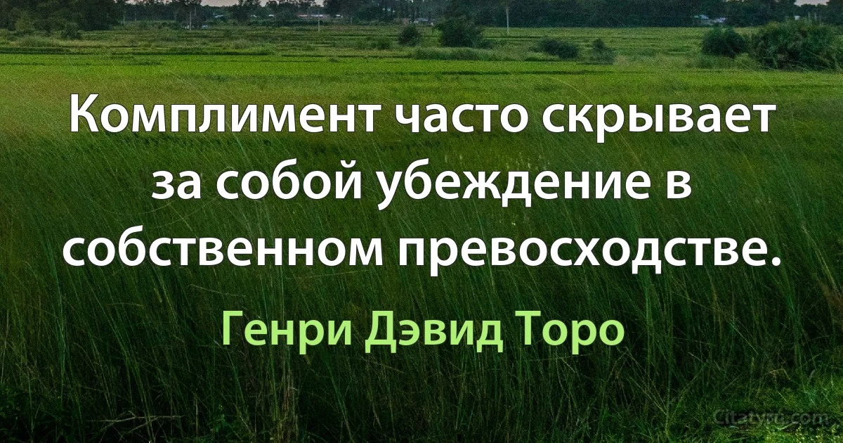 Комплимент часто скрывает за собой убеждение в собственном превосходстве. (Генри Дэвид Торо)