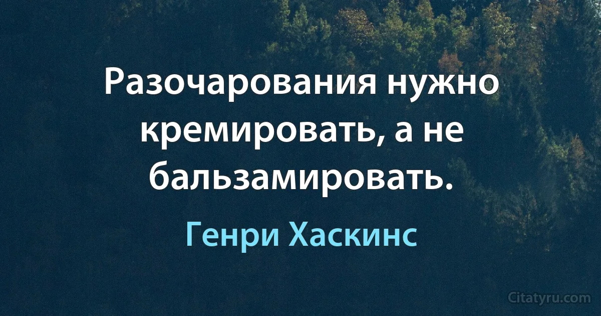 Разочарования нужно кремировать, а не бальзамировать. (Генри Хаскинс)