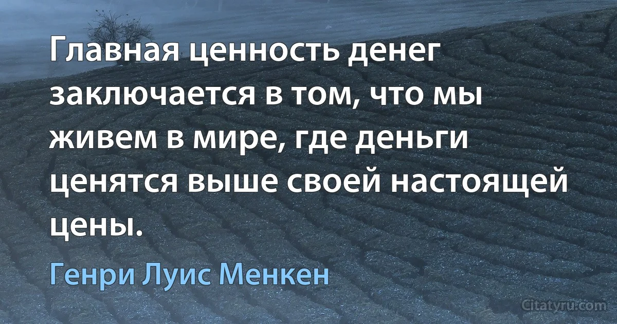 Главная ценность денег заключается в том, что мы живем в мире, где деньги ценятся выше своей настоящей цены. (Генри Луис Менкен)