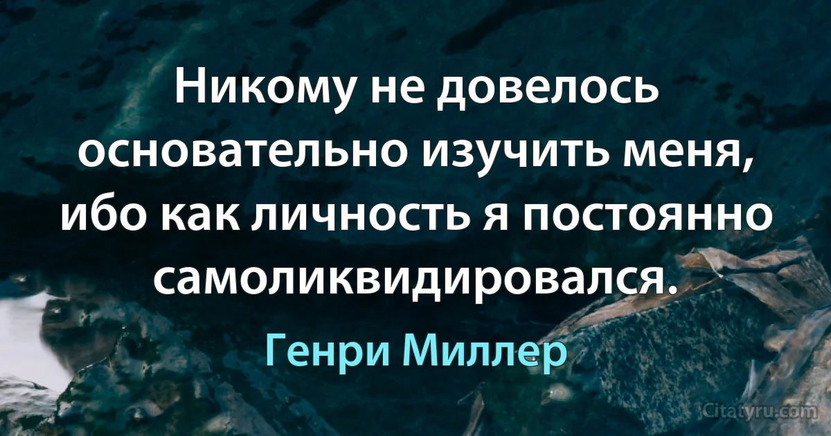 Никому не довелось основательно изучить меня, ибо как личность я постоянно самоликвидировался. (Генри Миллер)