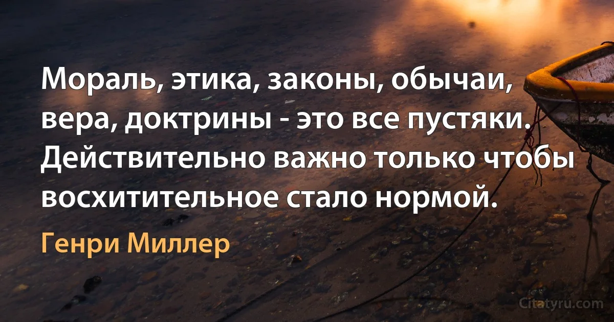 Мораль, этика, законы, обычаи, вера, доктрины - это все пустяки.
Действительно важно только чтобы восхитительное стало нормой. (Генри Миллер)