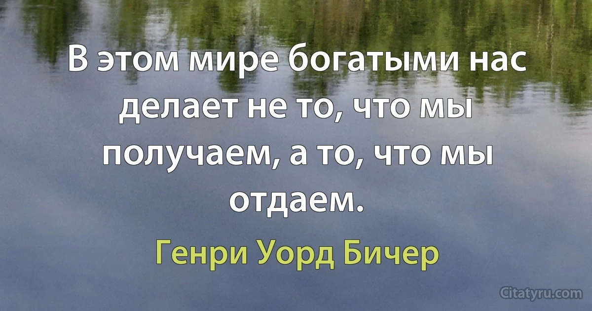 В этом мире богатыми нас делает не то, что мы получаем, а то, что мы отдаем. (Генри Уорд Бичер)