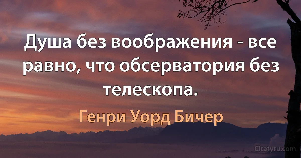 Душа без воображения - все равно, что обсерватория без телескопа. (Генри Уорд Бичер)