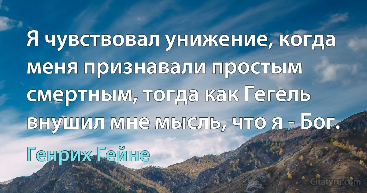 Я чувствовал унижение, когда меня признавали простым смертным, тогда как Гегель внушил мне мысль, что я - Бог. (Генрих Гейне)