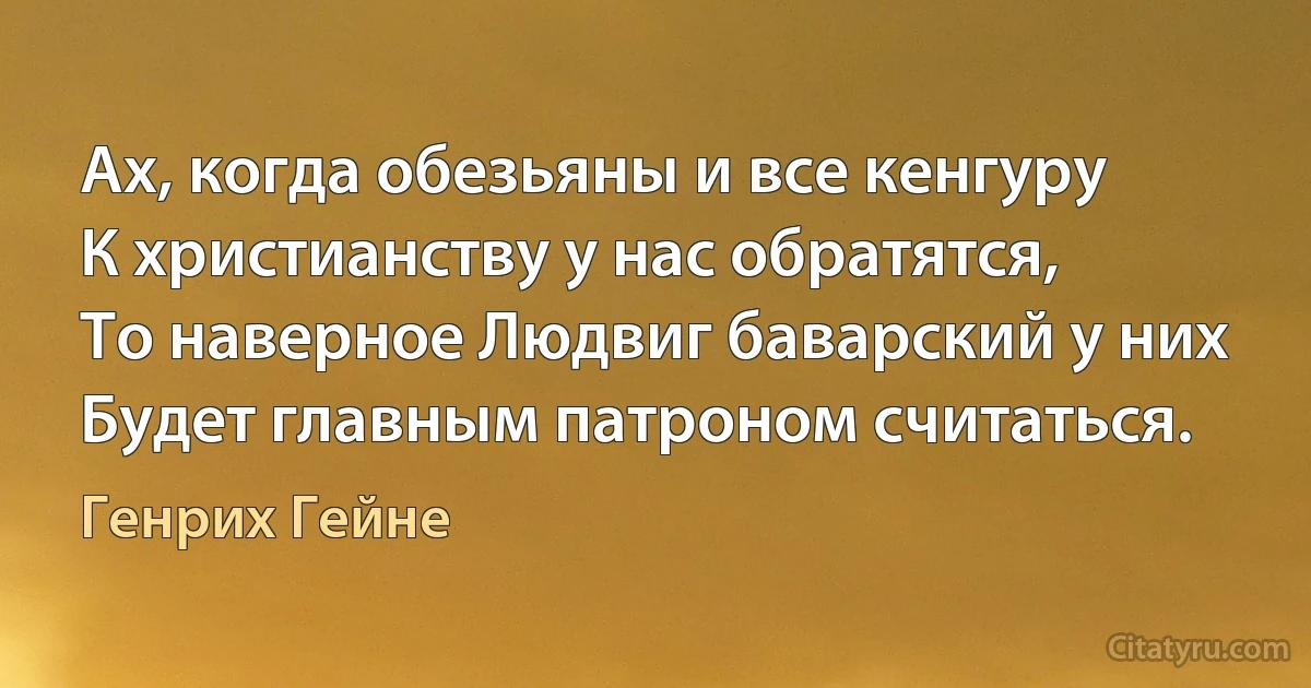 Ах, когда обезьяны и все кенгуру
К христианству у нас обратятся,
То наверное Людвиг баварский у них
Будет главным патроном считаться. (Генрих Гейне)