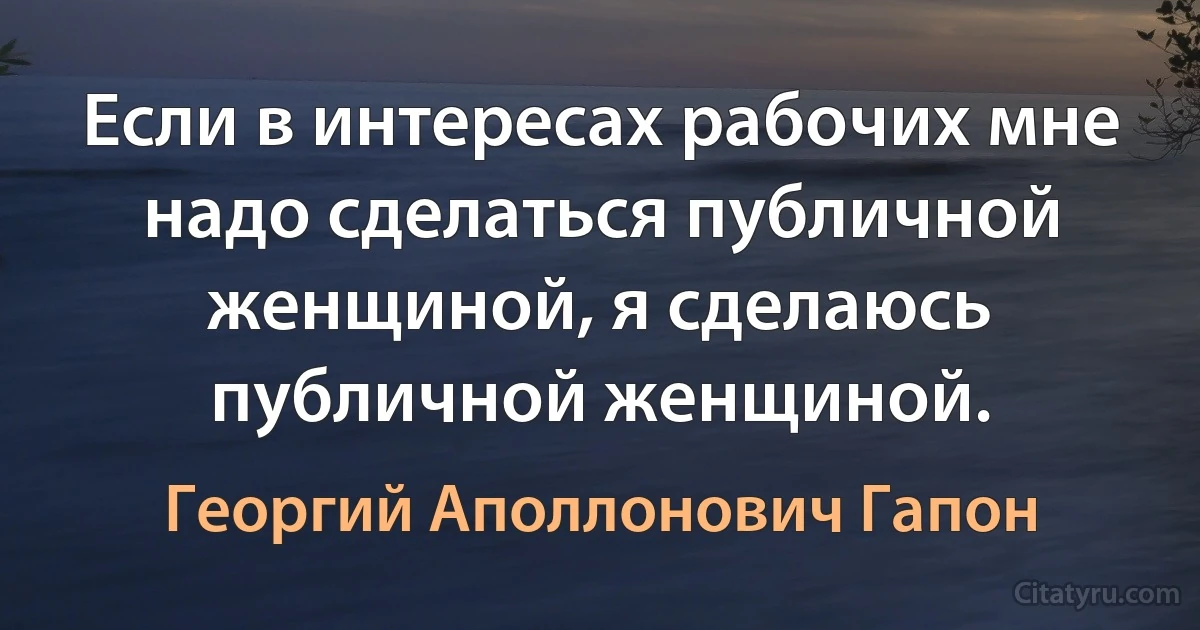 Если в интересах рабочих мне надо сделаться публичной женщиной, я сделаюсь публичной женщиной. (Георгий Аполлонович Гапон)