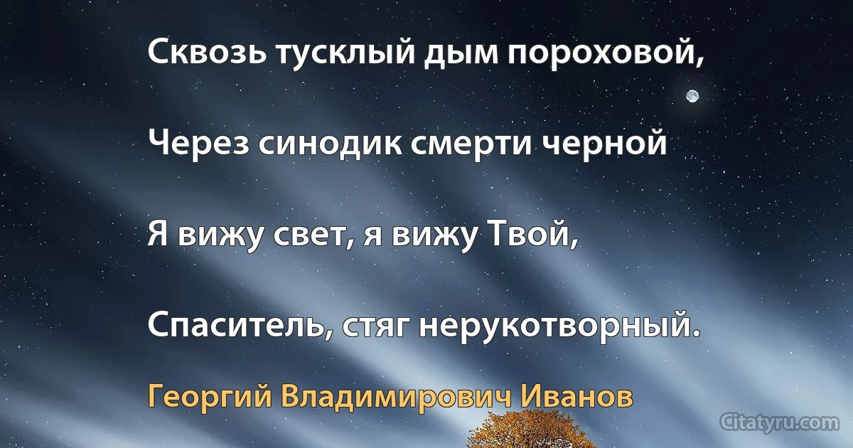 Сквозь тусклый дым пороховой,

Через синодик смерти черной

Я вижу свет, я вижу Твой,

Спаситель, стяг нерукотворный. (Георгий Владимирович Иванов)