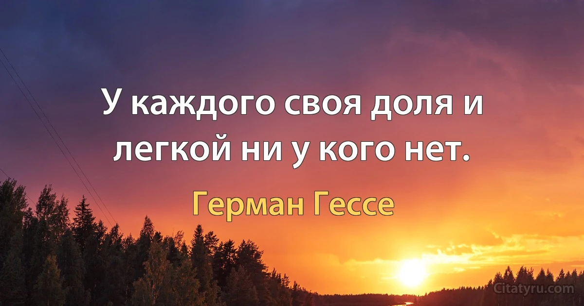 У каждого своя доля и легкой ни у кого нет. (Герман Гессе)