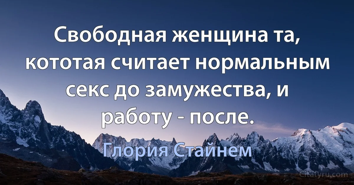 Свободная женщина та, кототая считает нормальным секс до замужества, и работу - после. (Глория Стайнем)