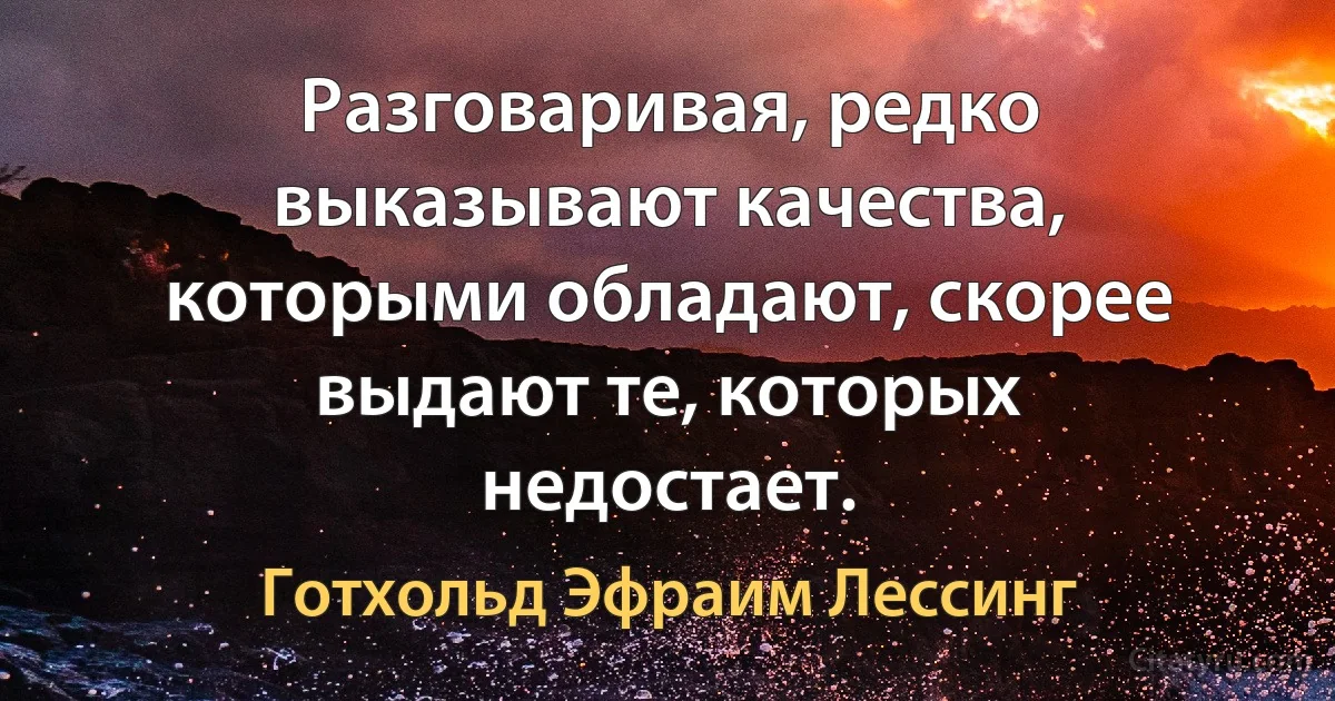 Разговаривая, редко выказывают качества, которыми обладают, скорее выдают те, которых недостает. (Готхольд Эфраим Лессинг)