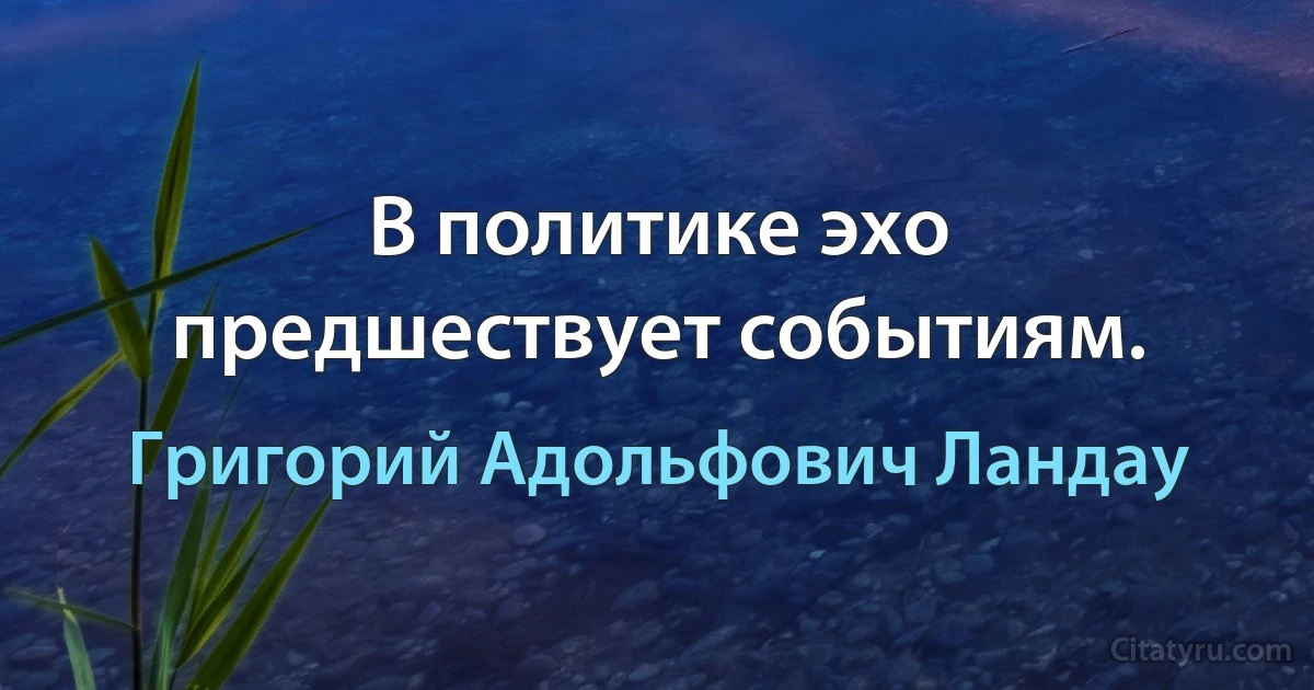 В политике эхо предшествует событиям. (Григорий Адольфович Ландау)