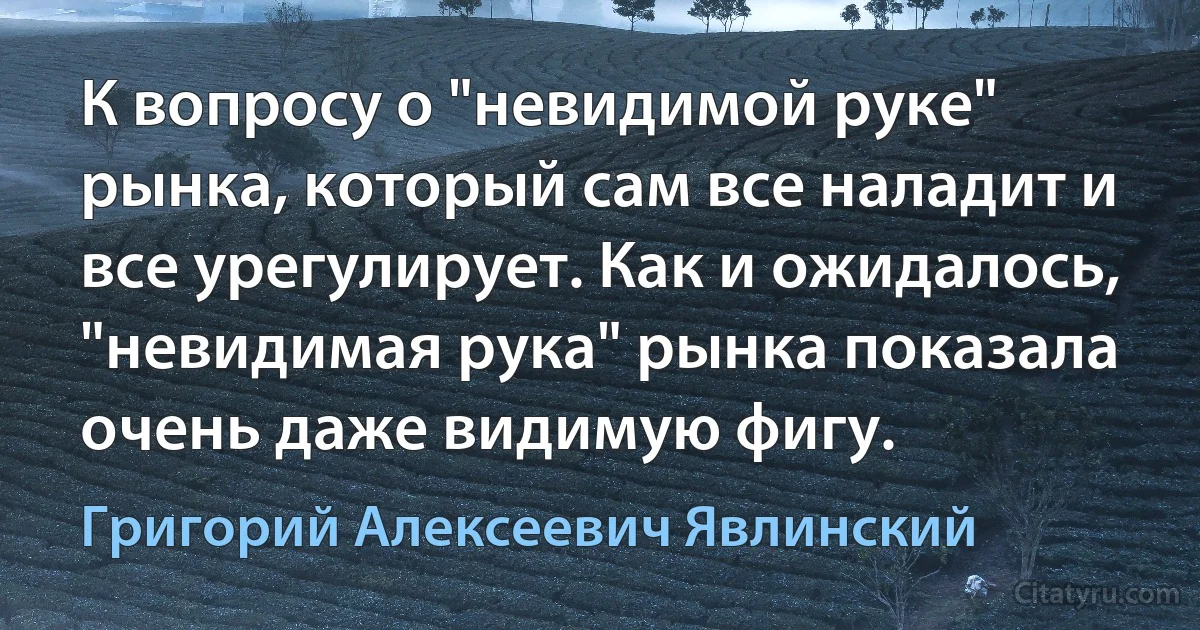 К вопросу о "невидимой руке" рынка, который сам все наладит и все урегулирует. Как и ожидалось, "невидимая рука" рынка показала очень даже видимую фигу. (Григорий Алексеевич Явлинский)