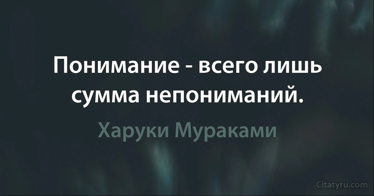 Понимание - всего лишь сумма непониманий. (Харуки Мураками)