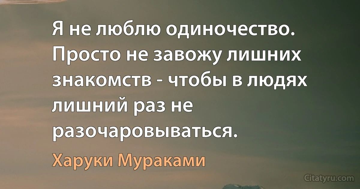 Я не люблю одиночество. Просто не завожу лишних знакомств - чтобы в людях лишний раз не разочаровываться. (Харуки Мураками)