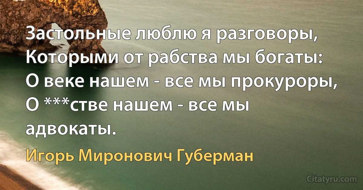 Застольные люблю я разговоры,
Которыми от рабства мы богаты:
О веке нашем - все мы прокуроры,
О ***стве нашем - все мы адвокаты. (Игорь Миронович Губерман)