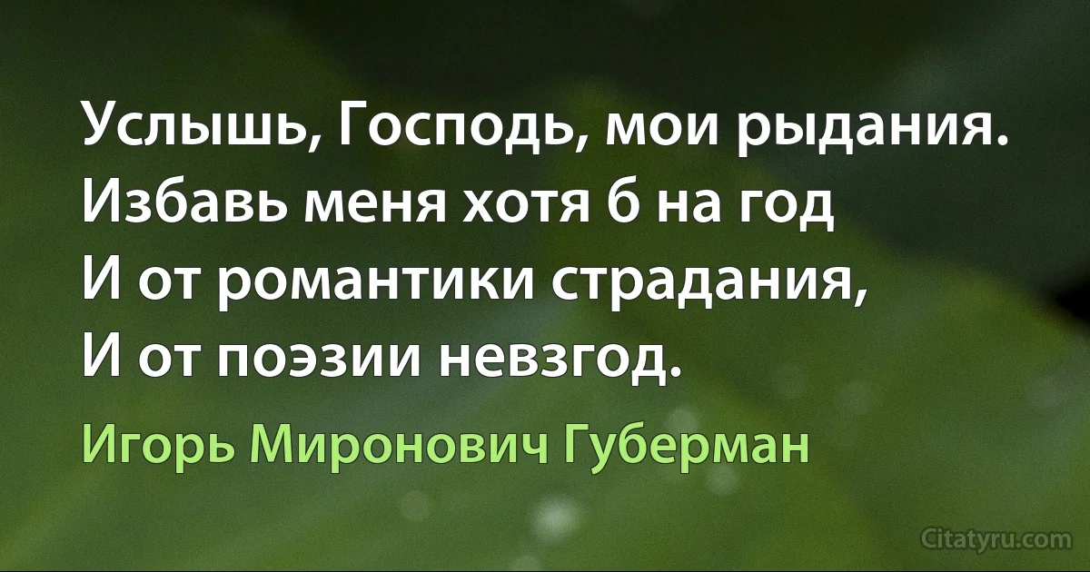 Услышь, Господь, мои рыдания.
Избавь меня хотя б на год
И от романтики страдания,
И от поэзии невзгод. (Игорь Миронович Губерман)