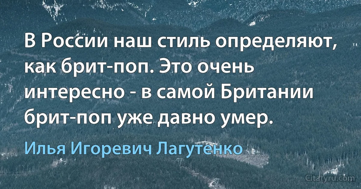 В России наш стиль определяют, как брит-поп. Это очень интересно - в самой Британии брит-поп уже давно умер. (Илья Игоревич Лагутенко)