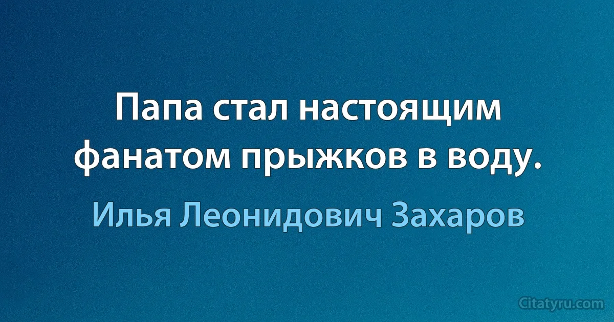 Папа стал настоящим фанатом прыжков в воду. (Илья Леонидович Захаров)