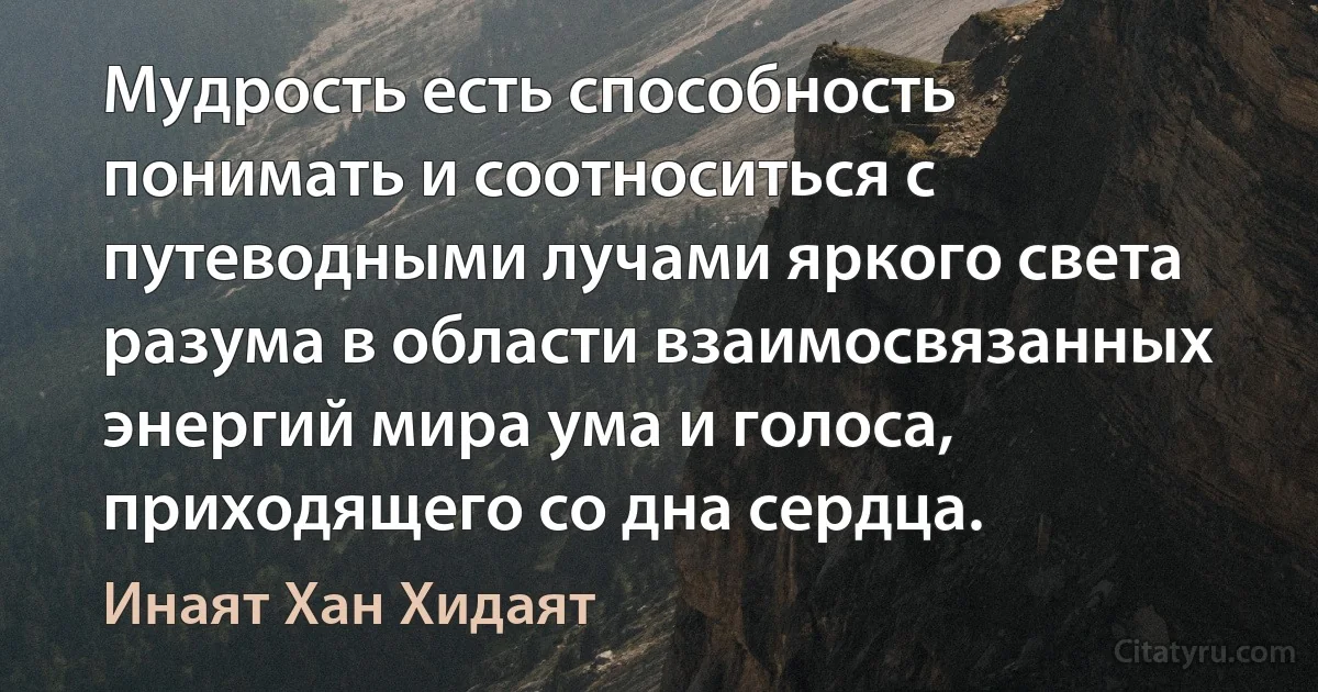 Мудрость есть способность понимать и соотноситься с путеводными лучами яркого света разума в области взаимосвязанных энергий мира ума и голоса, приходящего со дна сердца. (Инаят Хан Хидаят)