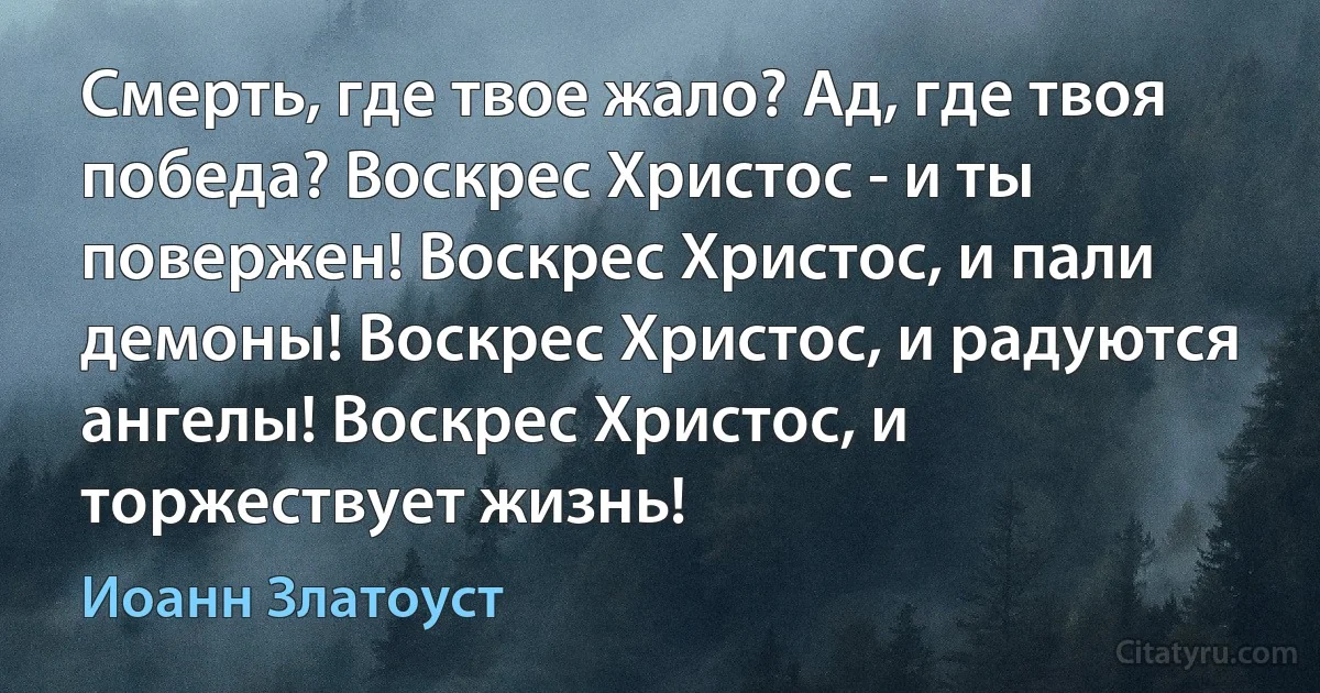 Смерть, где твое жало? Ад, где твоя победа? Воскрес Христос - и ты повержен! Воскрес Христос, и пали демоны! Воскрес Христос, и радуются ангелы! Воскрес Христос, и торжествует жизнь! (Иоанн Златоуст)