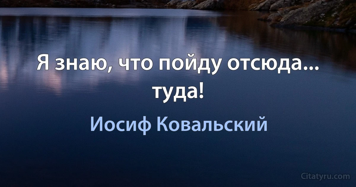 Я знаю, что пойду отсюда... туда! (Иосиф Ковальский)