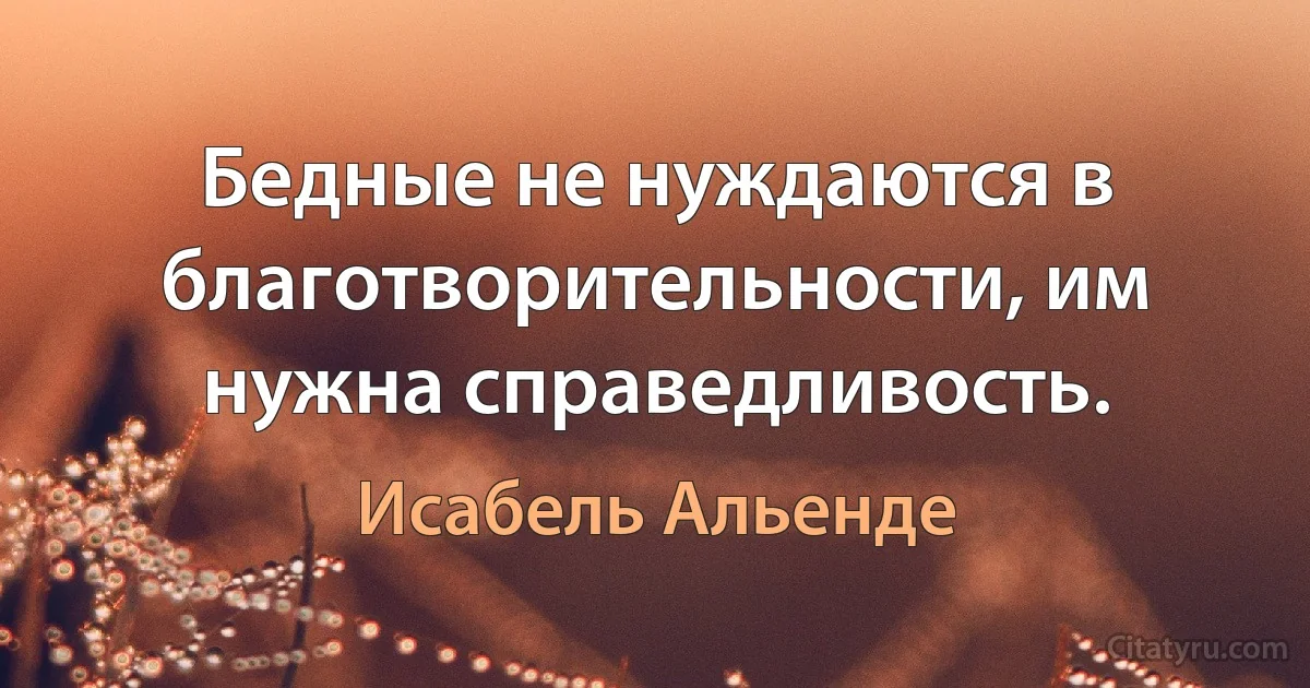 Бедные не нуждаются в благотворительности, им нужна справедливость. (Исабель Альенде)