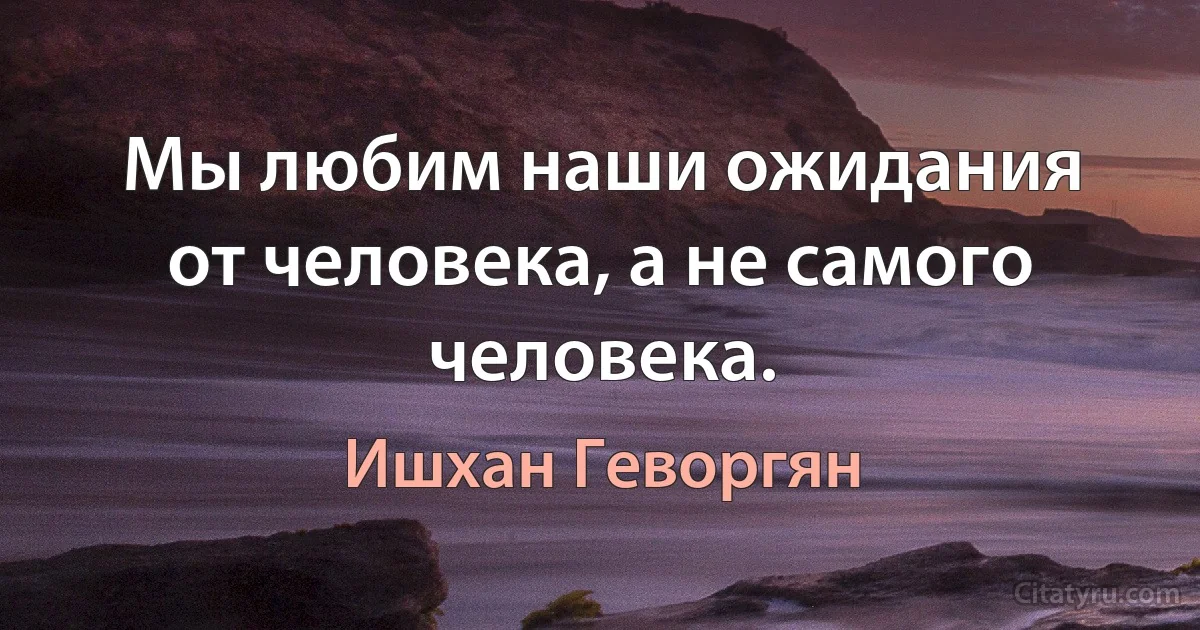 Мы любим наши ожидания от человека, а не самого человека. (Ишхан Геворгян)