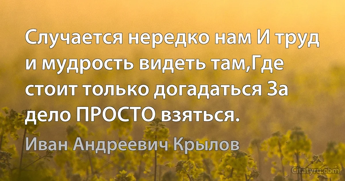 Случается нередко нам И труд и мудрость видеть там,Где стоит только догадаться За дело ПРОСТО взяться. (Иван Андреевич Крылов)