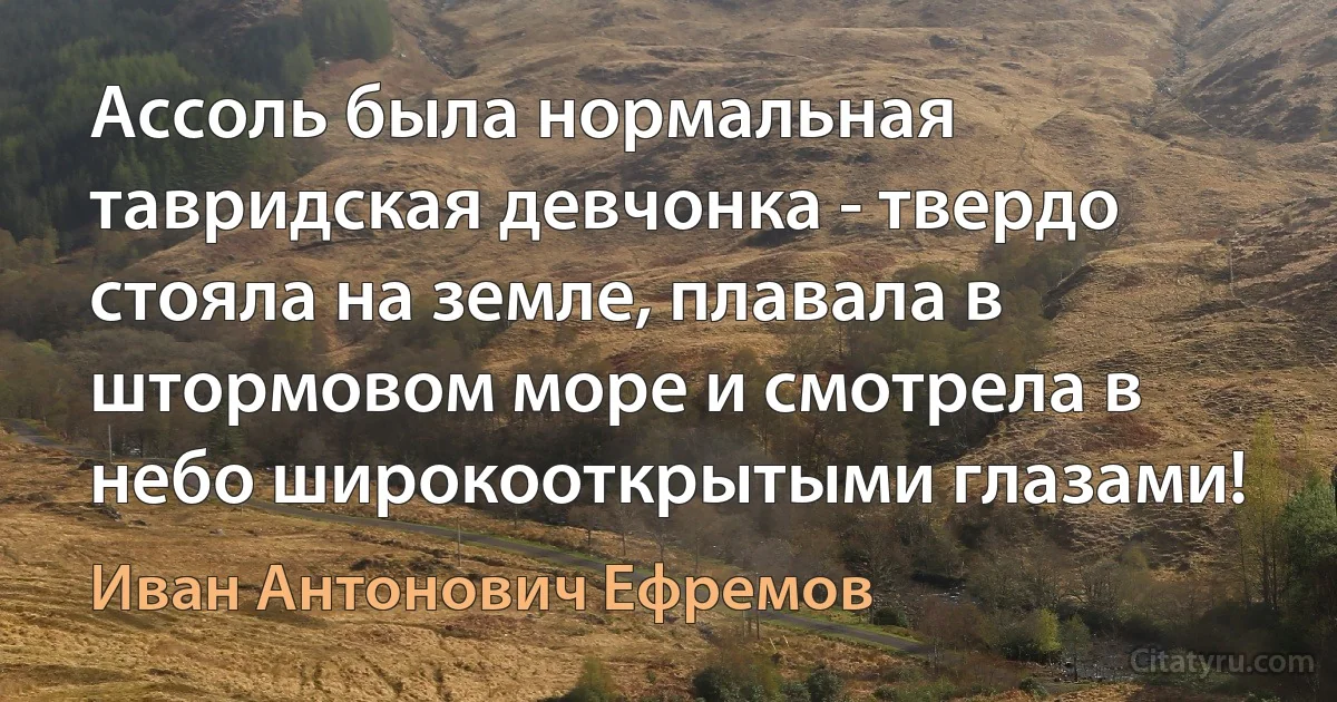 Ассоль была нормальная тавридская девчонка - твердо стояла на земле, плавала в штормовом море и смотрела в небо широкооткрытыми глазами! (Иван Антонович Ефремов)