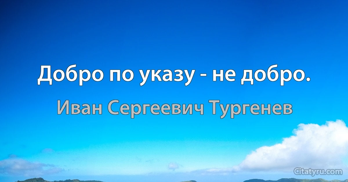 Добро по указу - не добро. (Иван Сергеевич Тургенев)