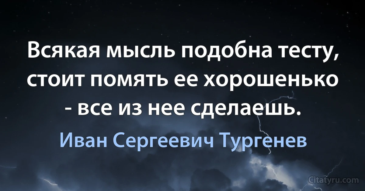 Всякая мысль подобна тесту, стоит помять ее хорошенько - все из нее сделаешь. (Иван Сергеевич Тургенев)