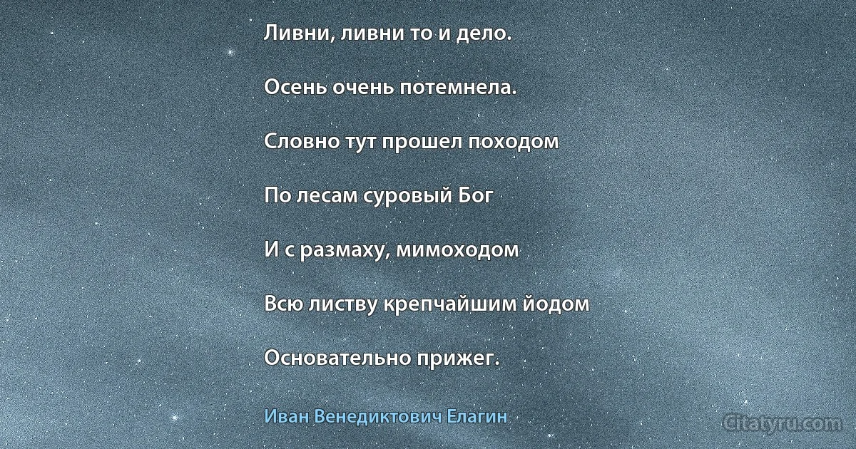 Ливни, ливни то и дело.

Осень очень потемнела.

Словно тут прошел походом

По лесам суровый Бог

И с размаху, мимоходом

Всю листву крепчайшим йодом

Основательно прижег. (Иван Венедиктович Елагин)