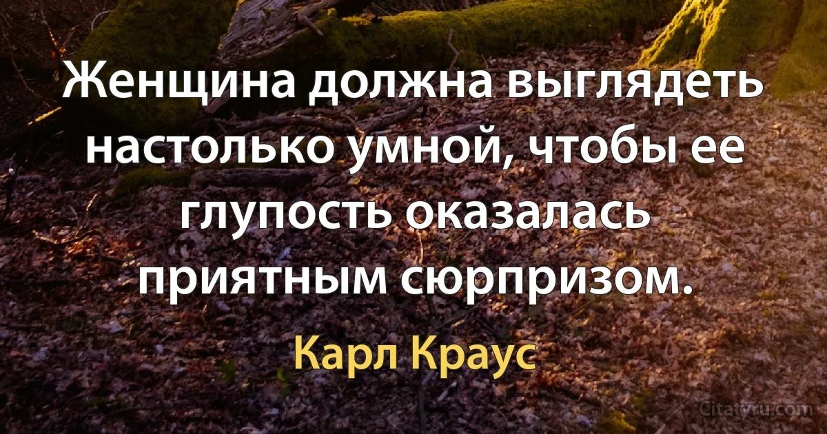 Женщина должна выглядеть настолько умной, чтобы ее глупость оказалась приятным сюрпризом. (Карл Краус)