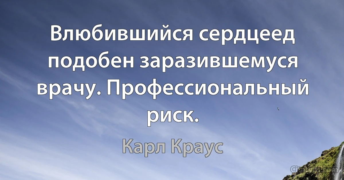 Влюбившийся сердцеед подобен заразившемуся врачу. Профессиональный риск. (Карл Краус)