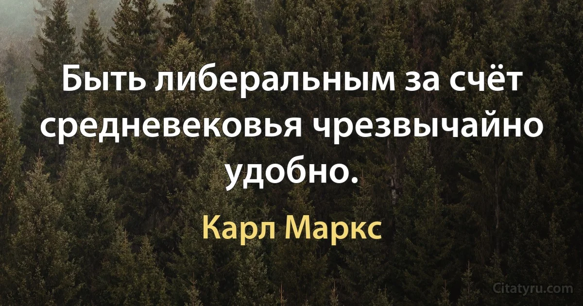 Быть либеральным за счёт средневековья чрезвычайно удобно. (Карл Маркс)