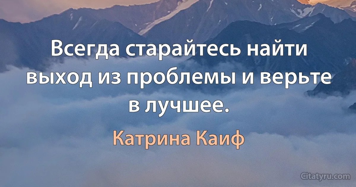 Всегда старайтесь найти выход из проблемы и верьте в лучшее. (Катрина Каиф)