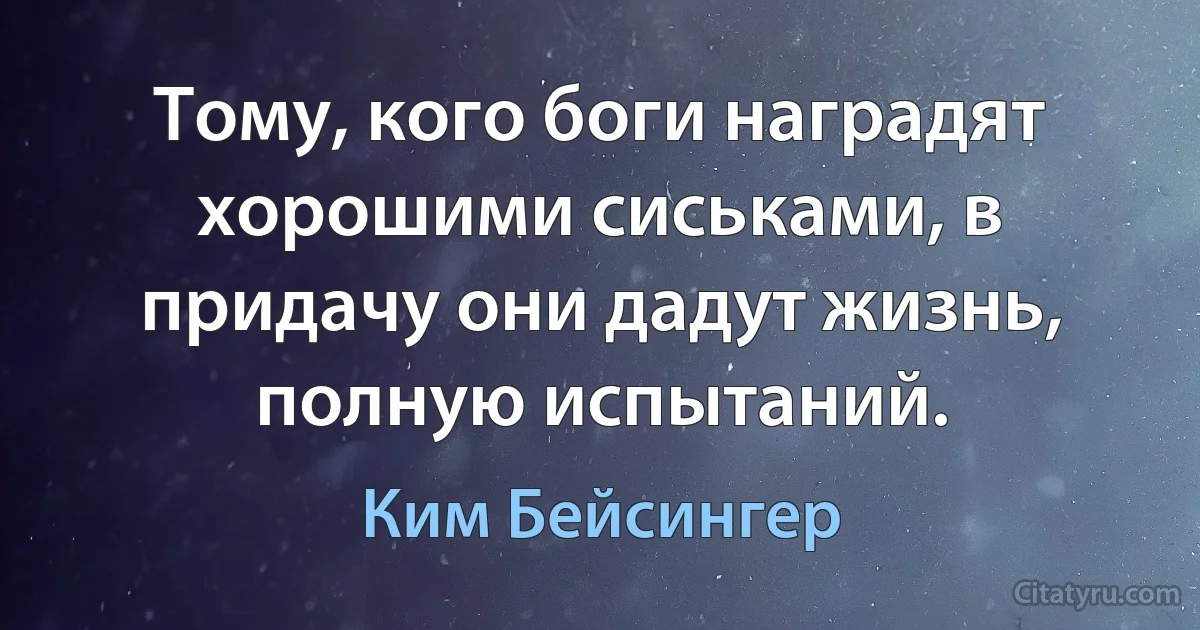 Тому, кого боги наградят хорошими сиськами, в придачу они дадут жизнь, полную испытаний. (Ким Бейсингер)